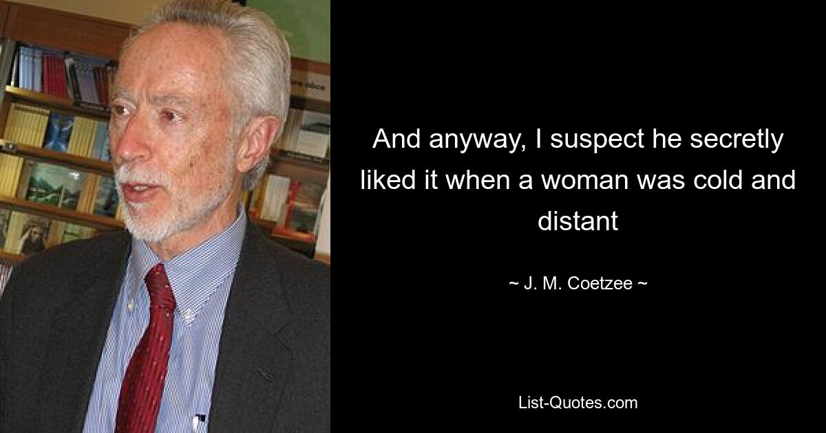 And anyway, I suspect he secretly liked it when a woman was cold and distant — © J. M. Coetzee