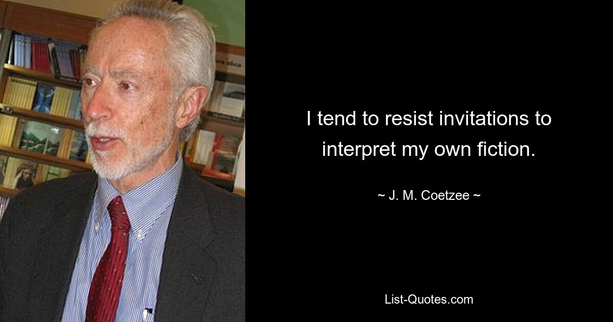 I tend to resist invitations to interpret my own fiction. — © J. M. Coetzee