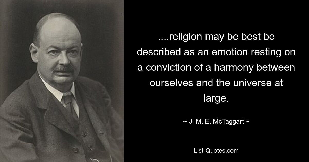 ....religion may be best be described as an emotion resting on a conviction of a harmony between ourselves and the universe at large. — © J. M. E. McTaggart