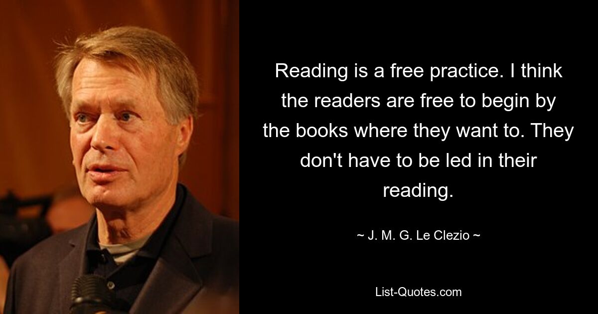 Reading is a free practice. I think the readers are free to begin by the books where they want to. They don't have to be led in their reading. — © J. M. G. Le Clezio