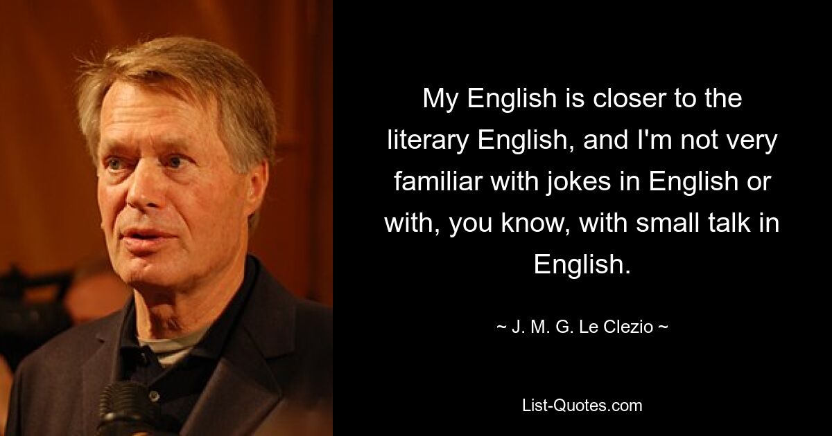 My English is closer to the literary English, and I'm not very familiar with jokes in English or with, you know, with small talk in English. — © J. M. G. Le Clezio