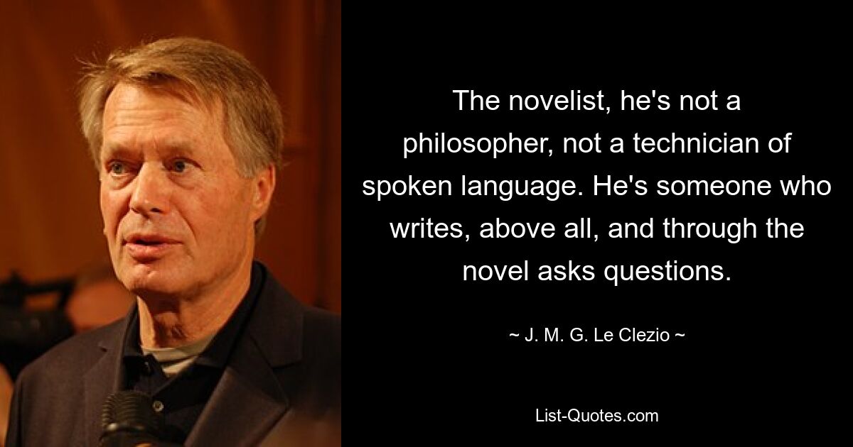 The novelist, he's not a philosopher, not a technician of spoken language. He's someone who writes, above all, and through the novel asks questions. — © J. M. G. Le Clezio