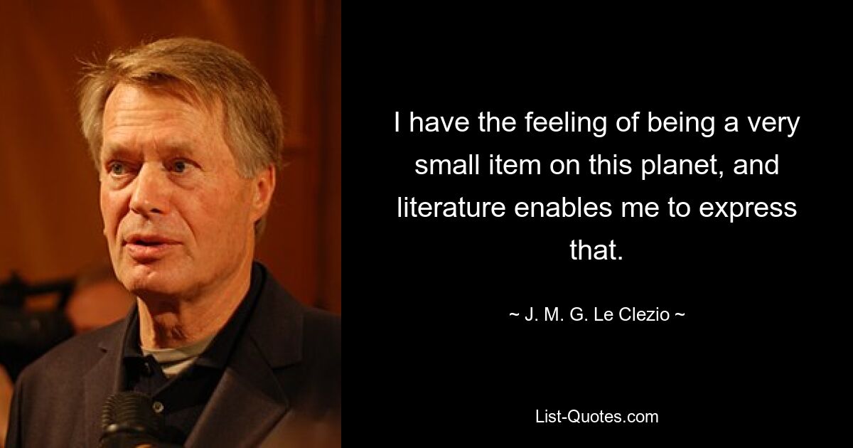 I have the feeling of being a very small item on this planet, and literature enables me to express that. — © J. M. G. Le Clezio