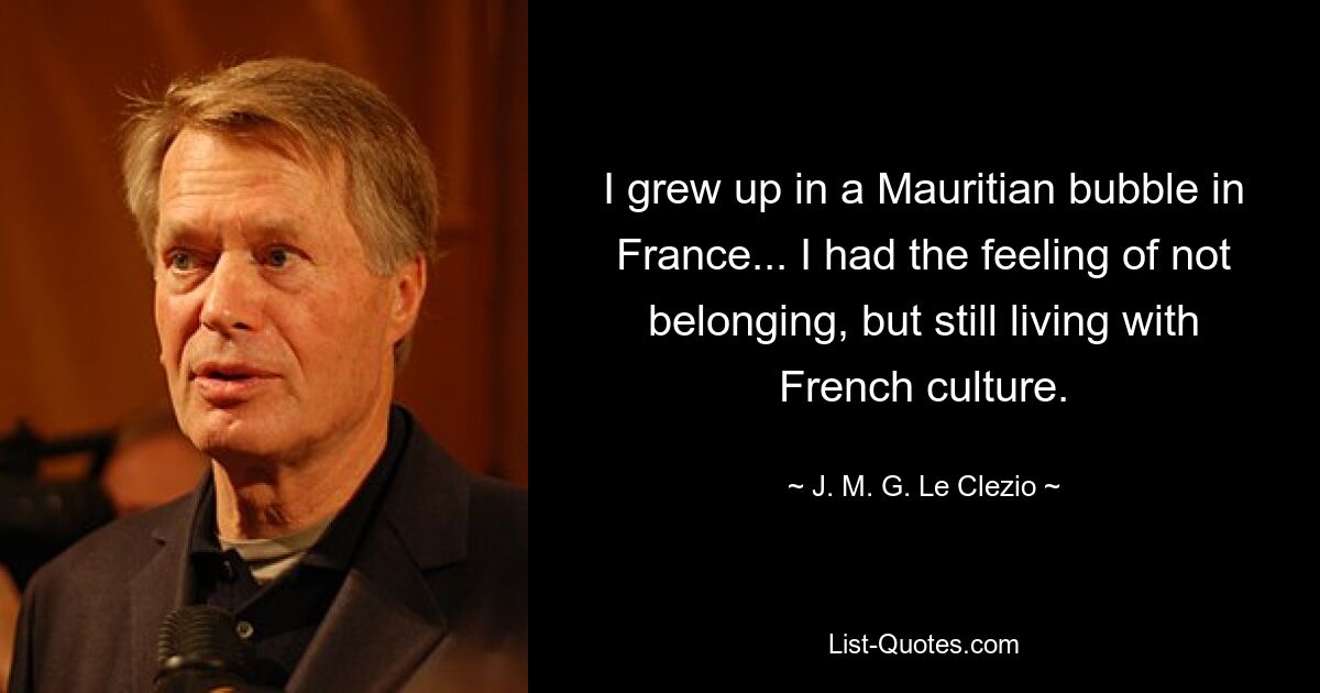 I grew up in a Mauritian bubble in France... I had the feeling of not belonging, but still living with French culture. — © J. M. G. Le Clezio