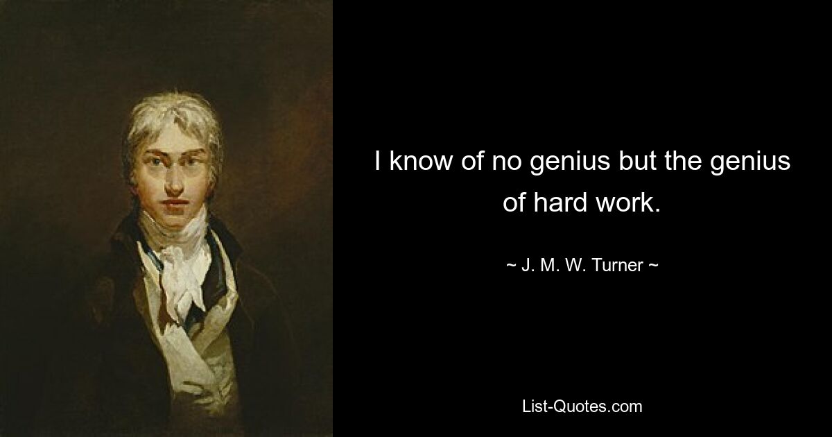 I know of no genius but the genius of hard work. — © J. M. W. Turner