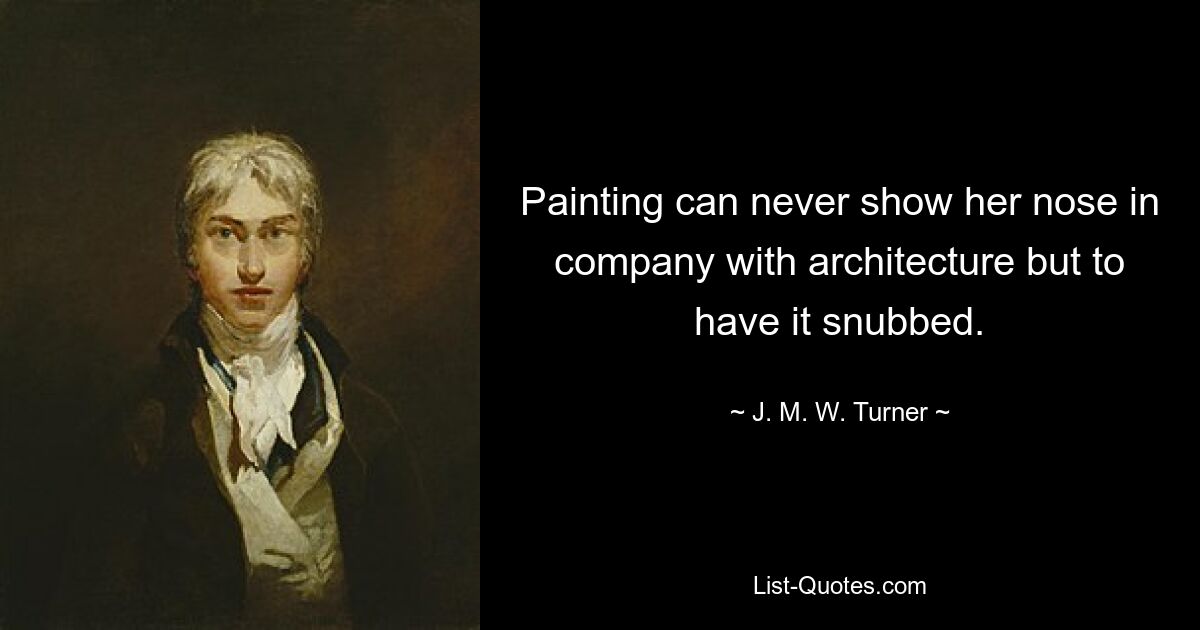 Painting can never show her nose in company with architecture but to have it snubbed. — © J. M. W. Turner