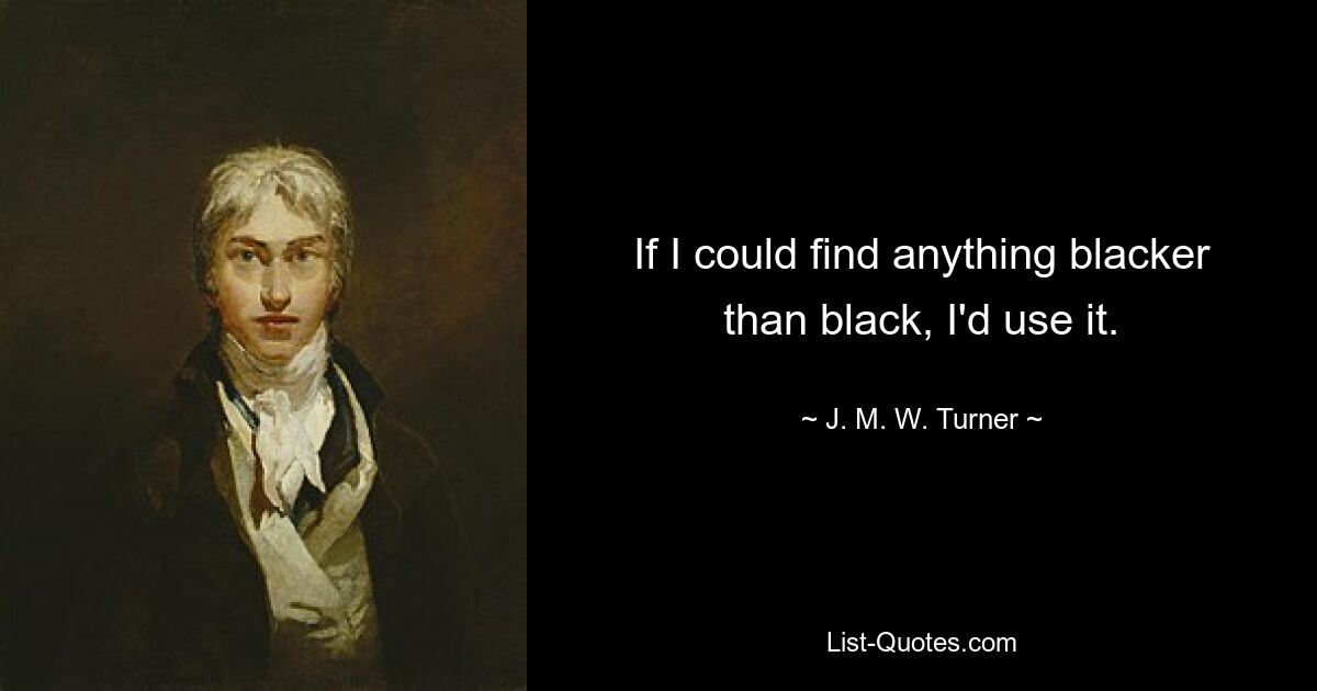 If I could find anything blacker than black, I'd use it. — © J. M. W. Turner