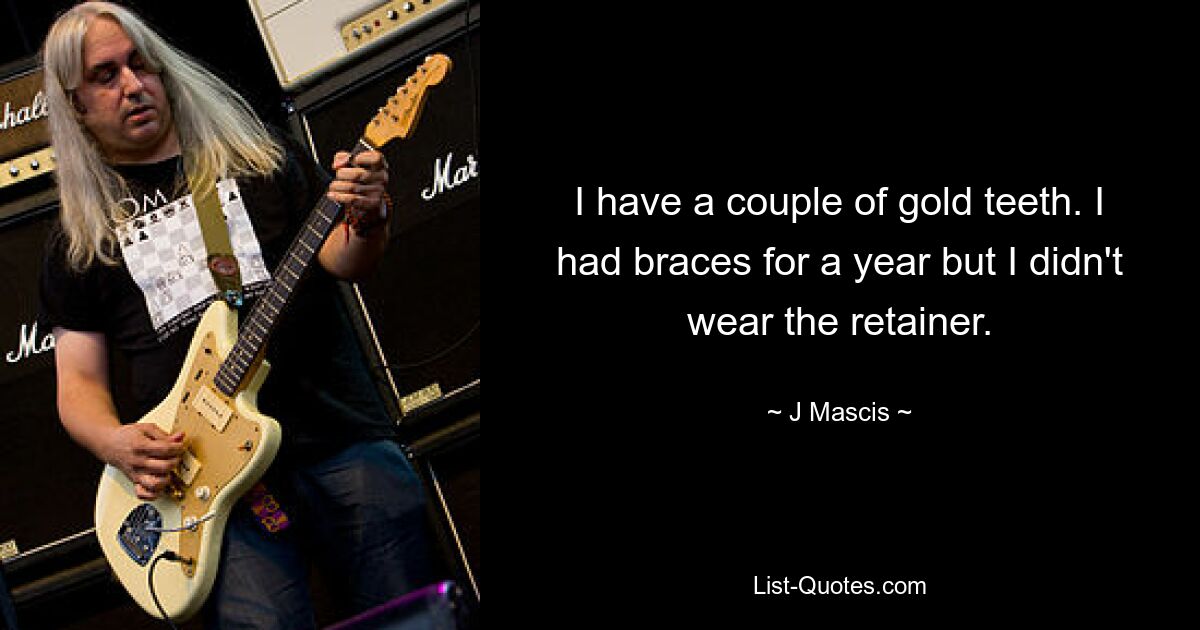 I have a couple of gold teeth. I had braces for a year but I didn't wear the retainer. — © J Mascis