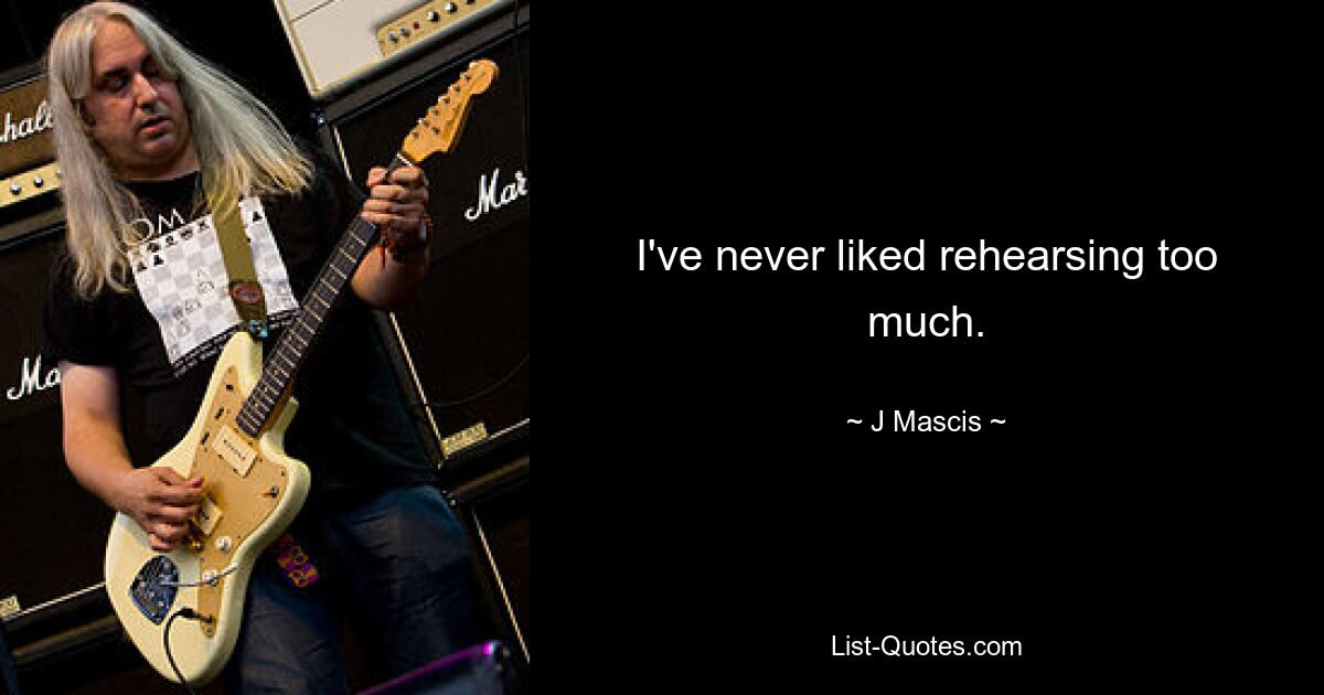 I've never liked rehearsing too much. — © J Mascis