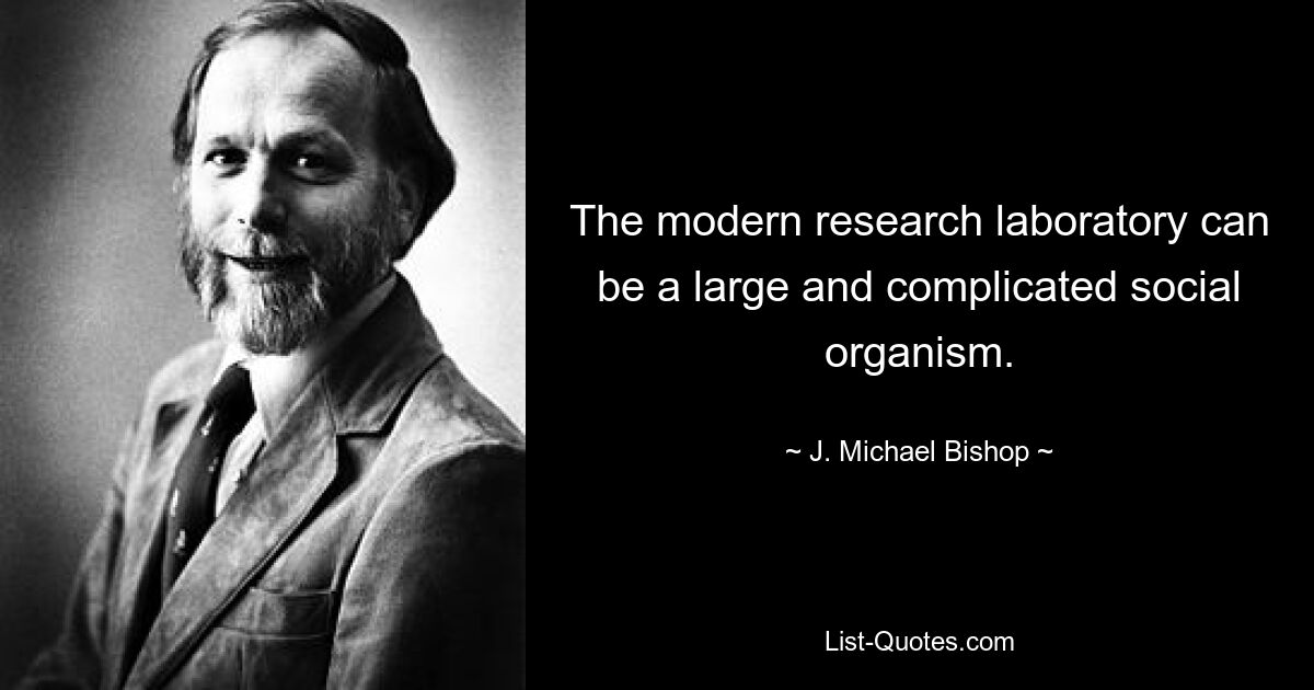 The modern research laboratory can be a large and complicated social organism. — © J. Michael Bishop