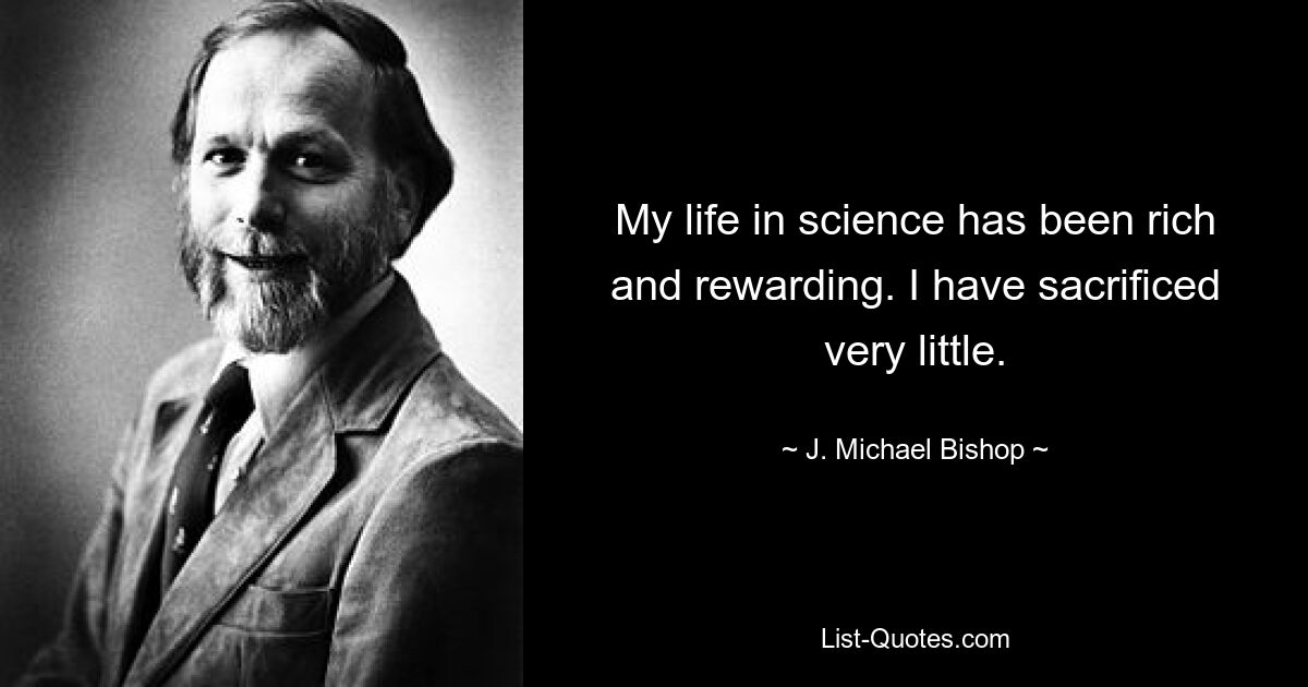 Моя жизнь в науке была богатой и полезной. Я пожертвовал очень мало. — © Дж. Майкл Бишоп 