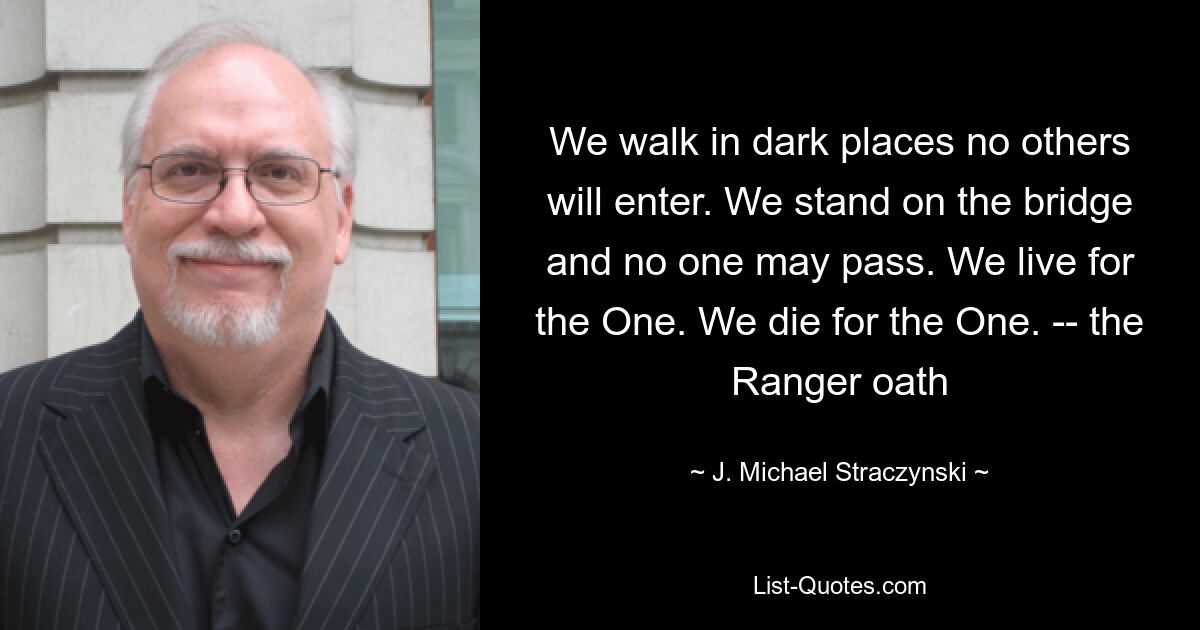 We walk in dark places no others will enter. We stand on the bridge and no one may pass. We live for the One. We die for the One. -- the Ranger oath — © J. Michael Straczynski