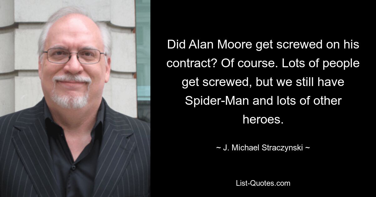 Did Alan Moore get screwed on his contract? Of course. Lots of people get screwed, but we still have Spider-Man and lots of other heroes. — © J. Michael Straczynski