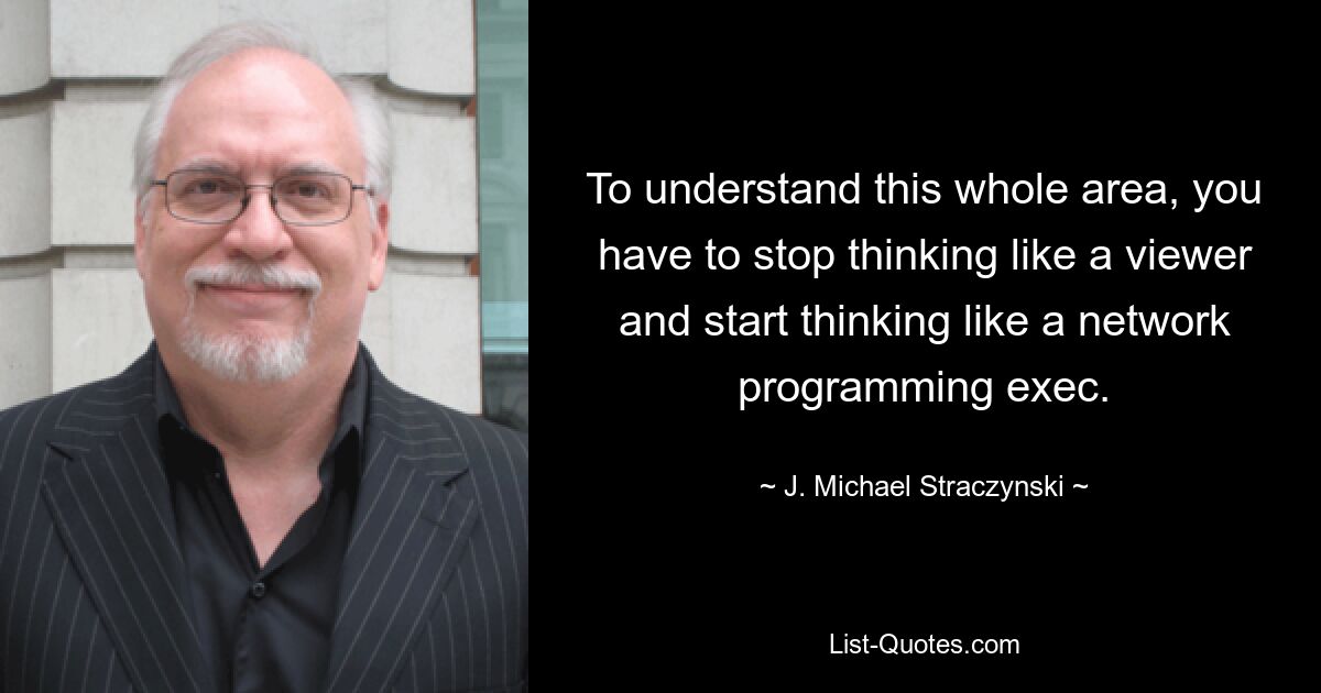 To understand this whole area, you have to stop thinking like a viewer and start thinking like a network programming exec. — © J. Michael Straczynski