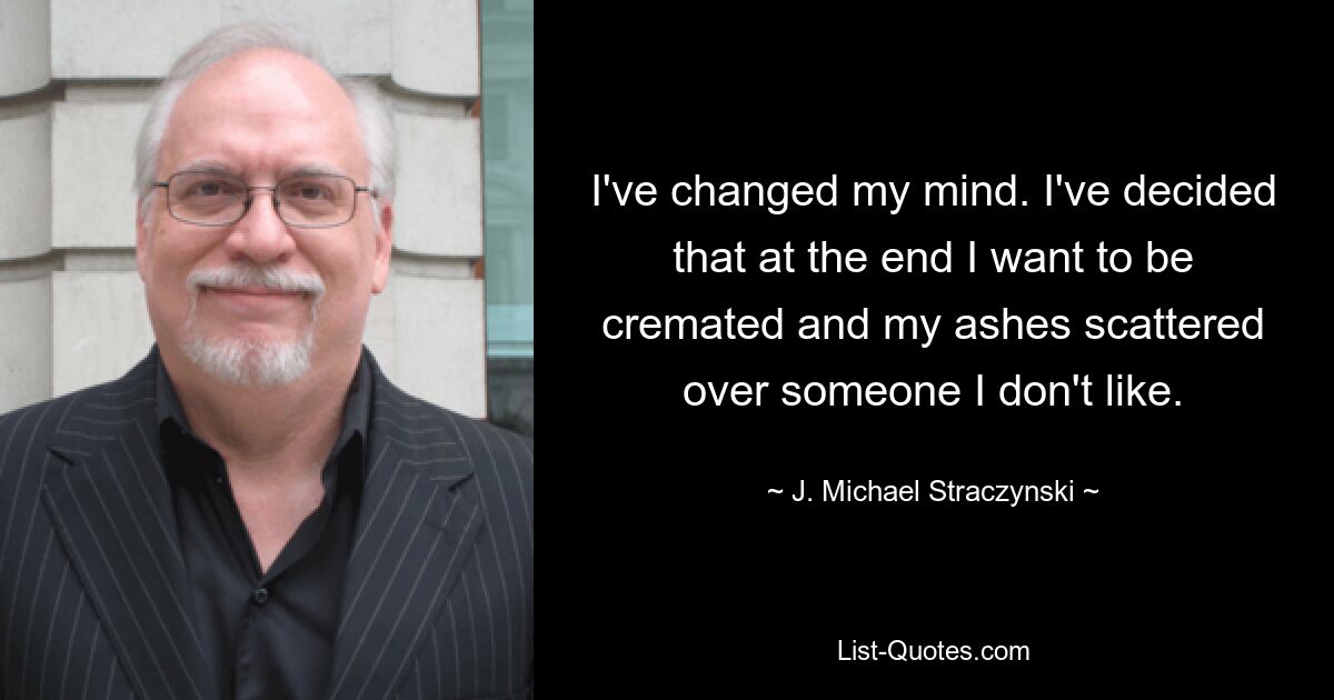 I've changed my mind. I've decided that at the end I want to be cremated and my ashes scattered over someone I don't like. — © J. Michael Straczynski