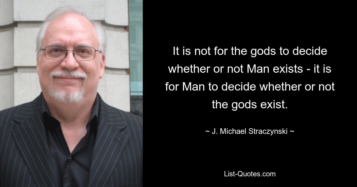 It is not for the gods to decide whether or not Man exists - it is for Man to decide whether or not the gods exist. — © J. Michael Straczynski