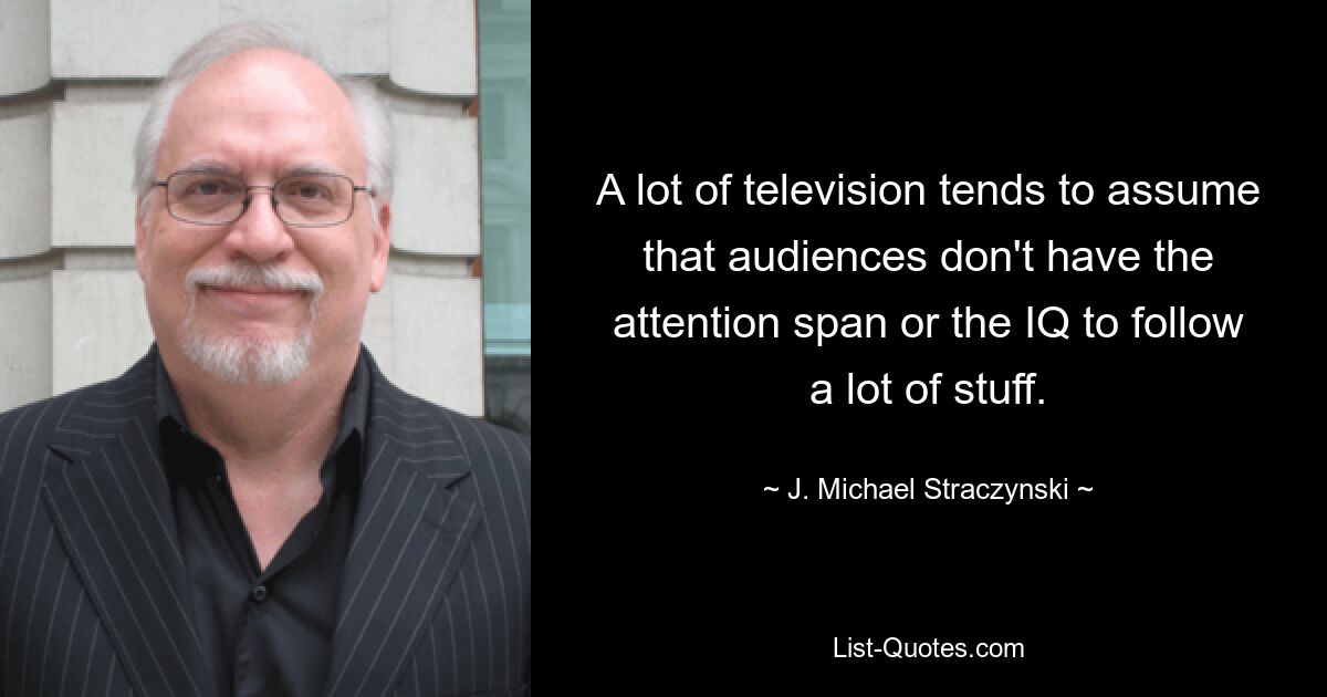 A lot of television tends to assume that audiences don't have the attention span or the IQ to follow a lot of stuff. — © J. Michael Straczynski