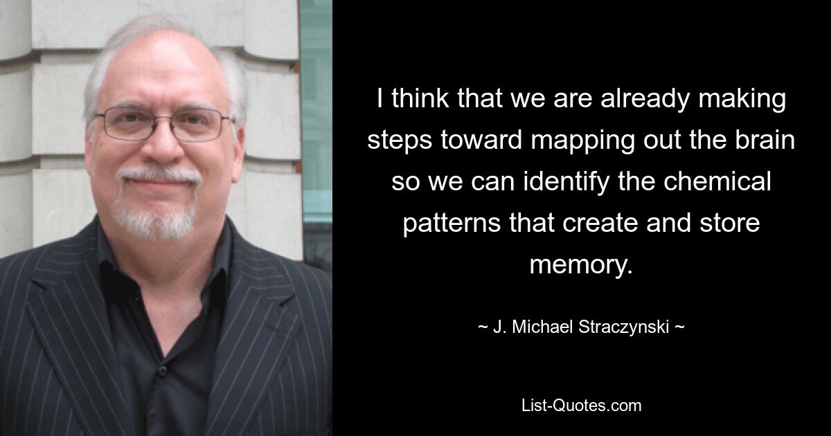 I think that we are already making steps toward mapping out the brain so we can identify the chemical patterns that create and store memory. — © J. Michael Straczynski