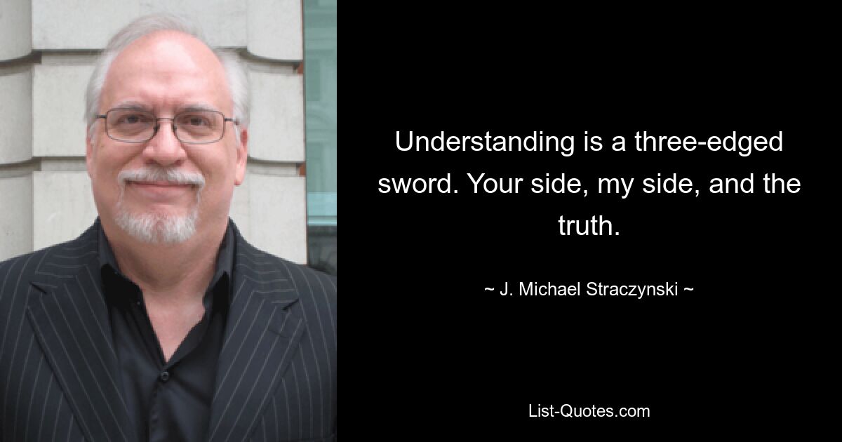 Understanding is a three-edged sword. Your side, my side, and the truth. — © J. Michael Straczynski