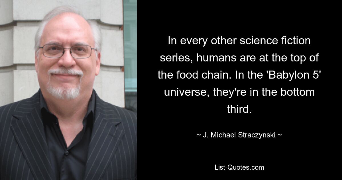 In every other science fiction series, humans are at the top of the food chain. In the 'Babylon 5' universe, they're in the bottom third. — © J. Michael Straczynski