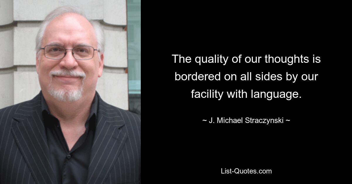 The quality of our thoughts is bordered on all sides by our facility with language. — © J. Michael Straczynski