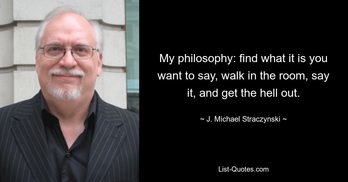 My philosophy: find what it is you want to say, walk in the room, say it, and get the hell out. — © J. Michael Straczynski