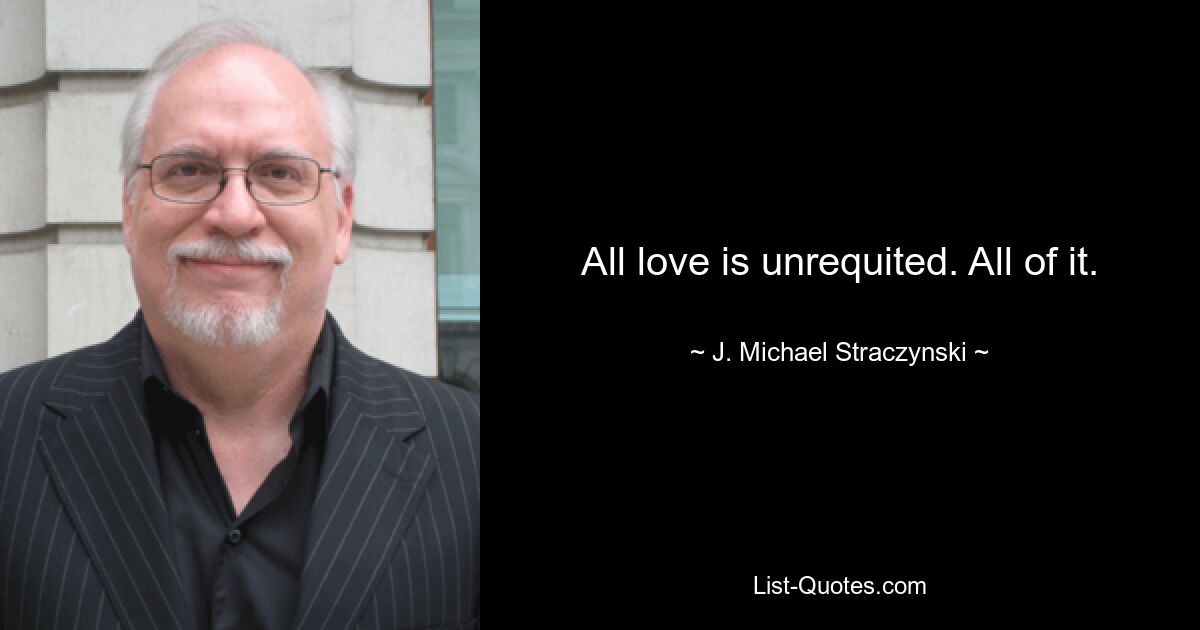 All love is unrequited. All of it. — © J. Michael Straczynski