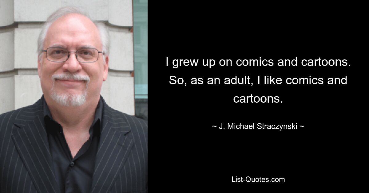 I grew up on comics and cartoons. So, as an adult, I like comics and cartoons. — © J. Michael Straczynski