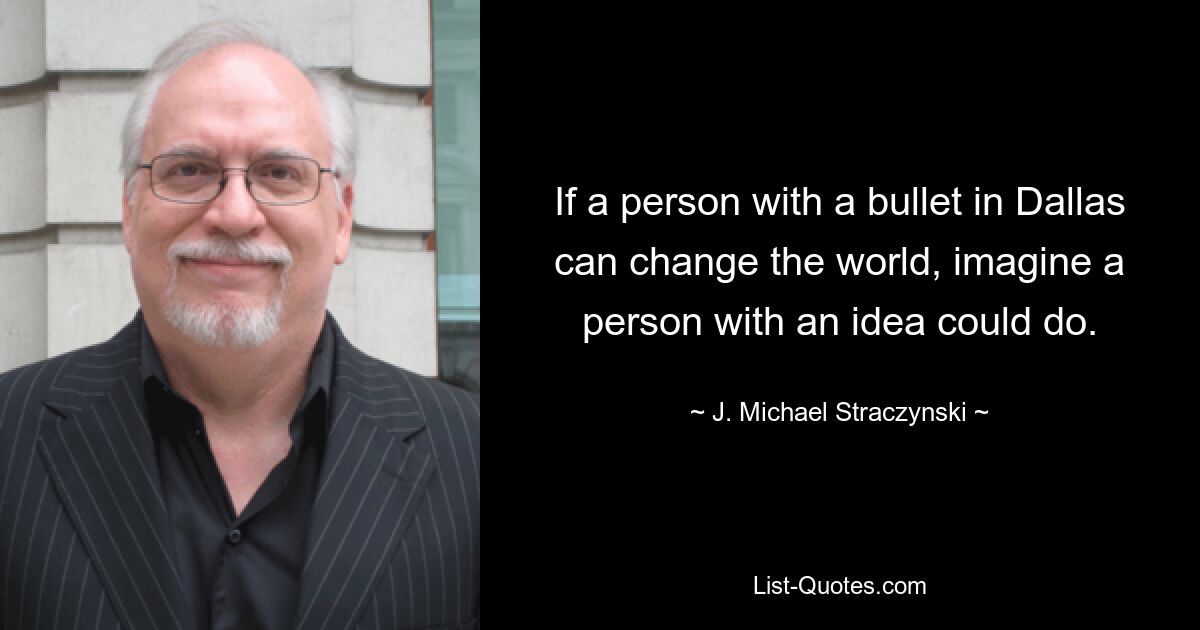 If a person with a bullet in Dallas can change the world, imagine a person with an idea could do. — © J. Michael Straczynski