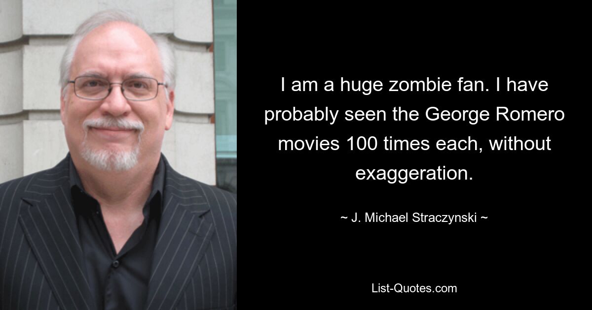 I am a huge zombie fan. I have probably seen the George Romero movies 100 times each, without exaggeration. — © J. Michael Straczynski