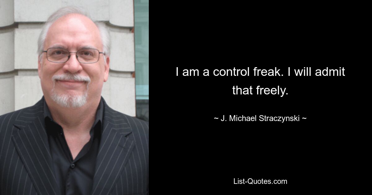 I am a control freak. I will admit that freely. — © J. Michael Straczynski