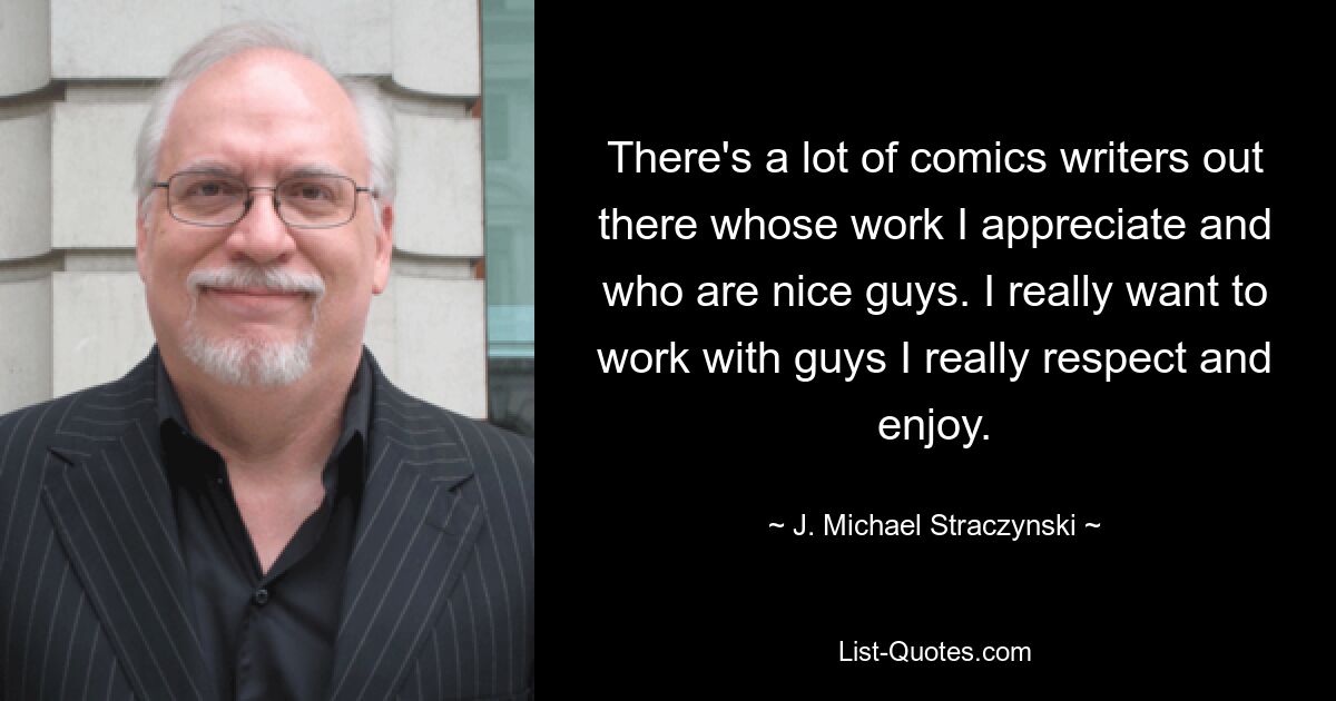 There's a lot of comics writers out there whose work I appreciate and who are nice guys. I really want to work with guys I really respect and enjoy. — © J. Michael Straczynski