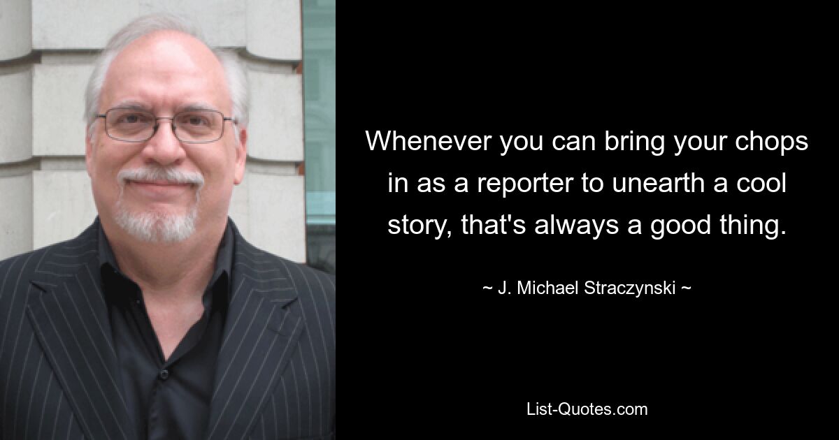 Whenever you can bring your chops in as a reporter to unearth a cool story, that's always a good thing. — © J. Michael Straczynski