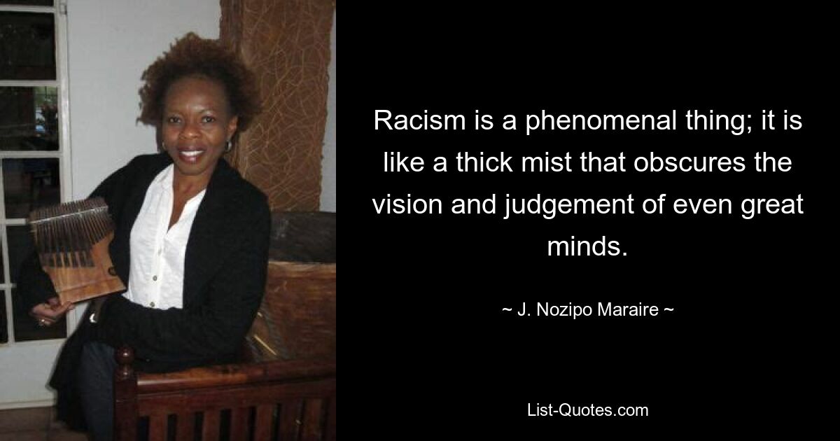 Racism is a phenomenal thing; it is like a thick mist that obscures the vision and judgement of even great minds. — © J. Nozipo Maraire