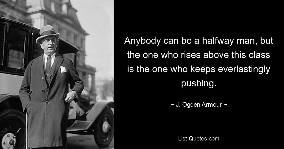 Anybody can be a halfway man, but the one who rises above this class is the one who keeps everlastingly pushing. — © J. Ogden Armour