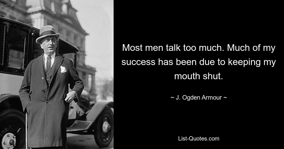 Most men talk too much. Much of my success has been due to keeping my mouth shut. — © J. Ogden Armour