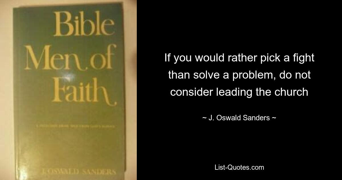 If you would rather pick a fight than solve a problem, do not consider leading the church — © J. Oswald Sanders