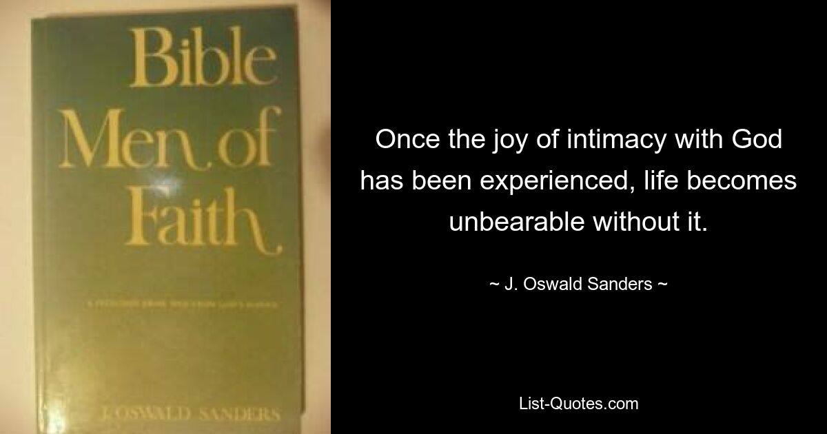 Once the joy of intimacy with God has been experienced, life becomes unbearable without it. — © J. Oswald Sanders