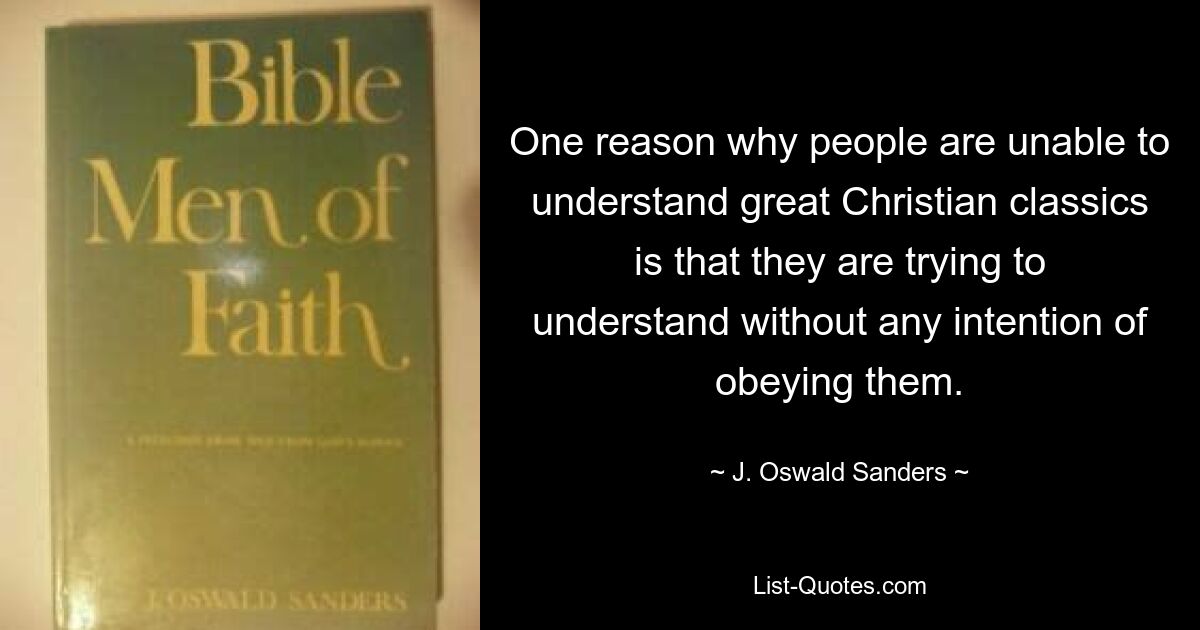 One reason why people are unable to understand great Christian classics is that they are trying to understand without any intention of obeying them. — © J. Oswald Sanders