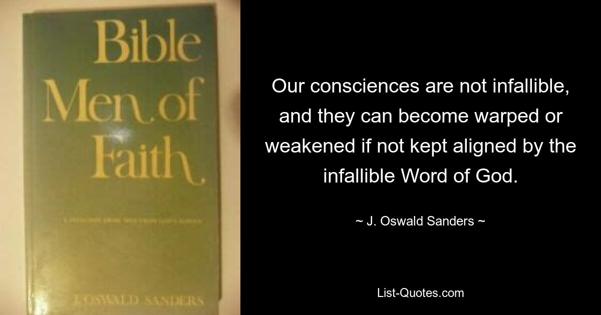 Our consciences are not infallible, and they can become warped or weakened if not kept aligned by the infallible Word of God. — © J. Oswald Sanders