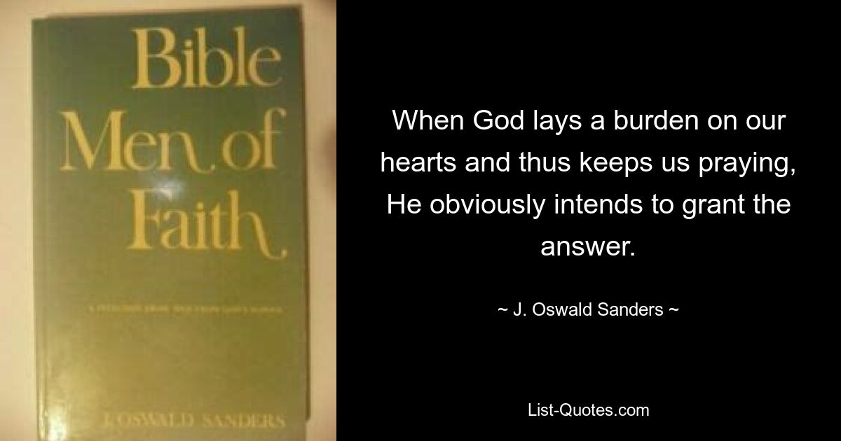 When God lays a burden on our hearts and thus keeps us praying, He obviously intends to grant the answer. — © J. Oswald Sanders