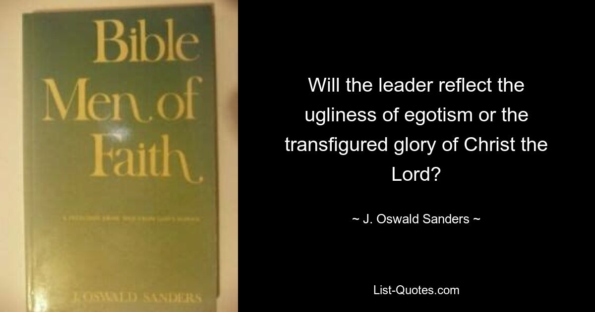 Will the leader reflect the ugliness of egotism or the transfigured glory of Christ the Lord? — © J. Oswald Sanders