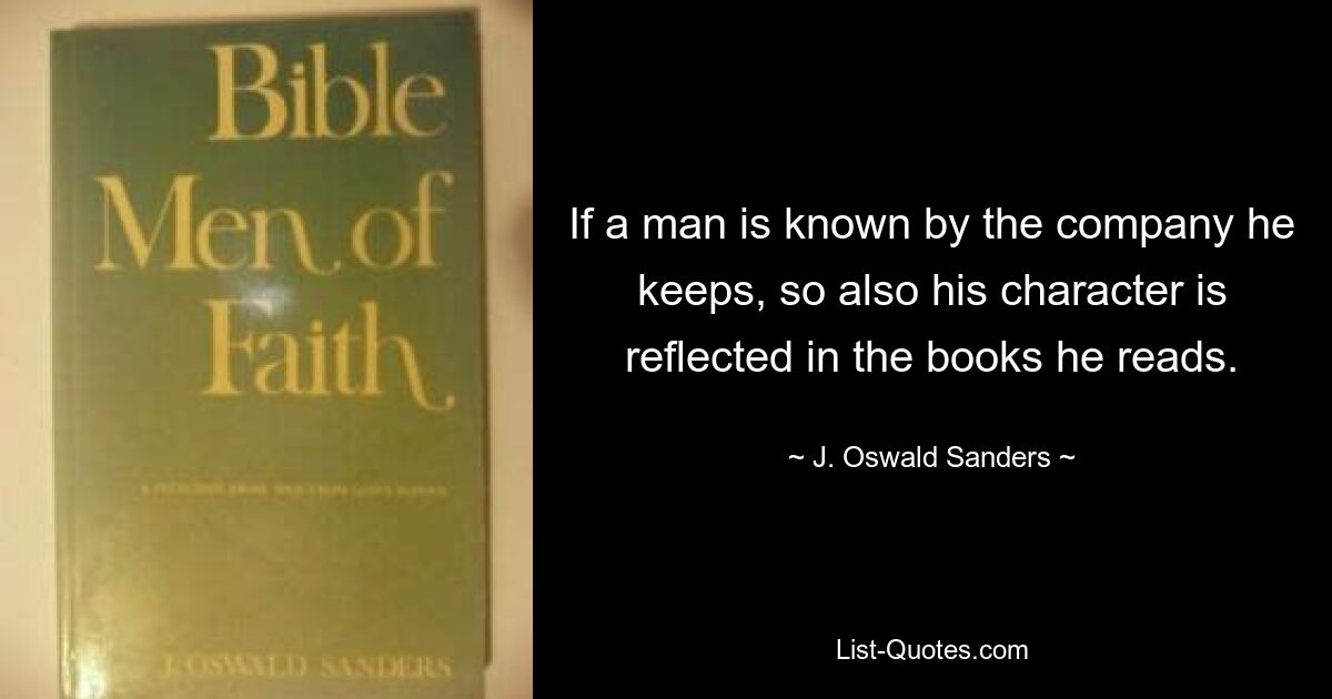 Wenn man einen Mann an der Gesellschaft erkennt, die er pflegt, so spiegelt sich auch sein Charakter in den Büchern wider, die er liest. — © J. Oswald Sanders