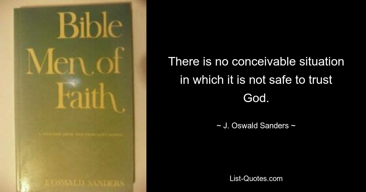 There is no conceivable situation in which it is not safe to trust God. — © J. Oswald Sanders