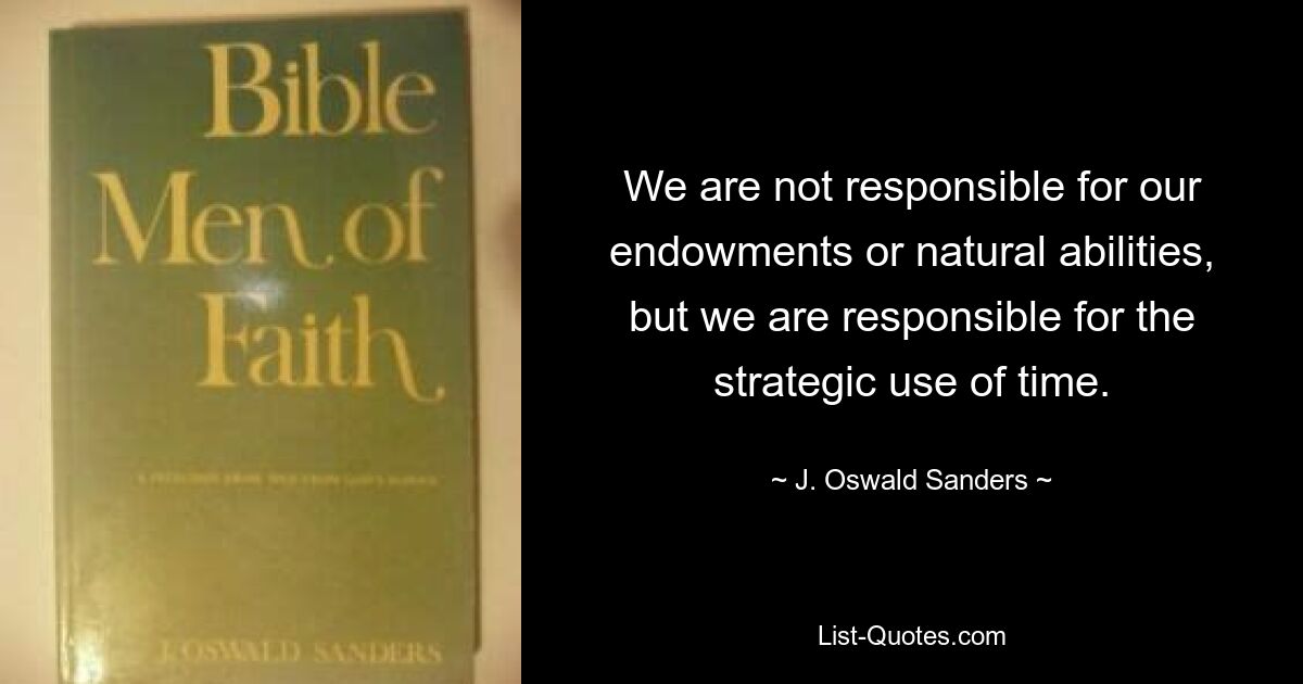 We are not responsible for our endowments or natural abilities, but we are responsible for the strategic use of time. — © J. Oswald Sanders