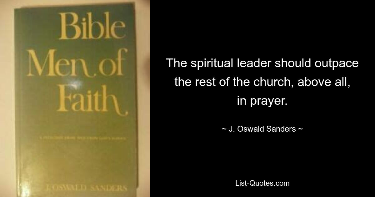 The spiritual leader should outpace the rest of the church, above all, in prayer. — © J. Oswald Sanders