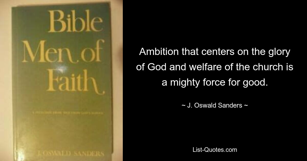 Ambition that centers on the glory of God and welfare of the church is a mighty force for good. — © J. Oswald Sanders