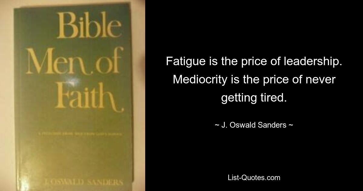 Fatigue is the price of leadership. Mediocrity is the price of never getting tired. — © J. Oswald Sanders