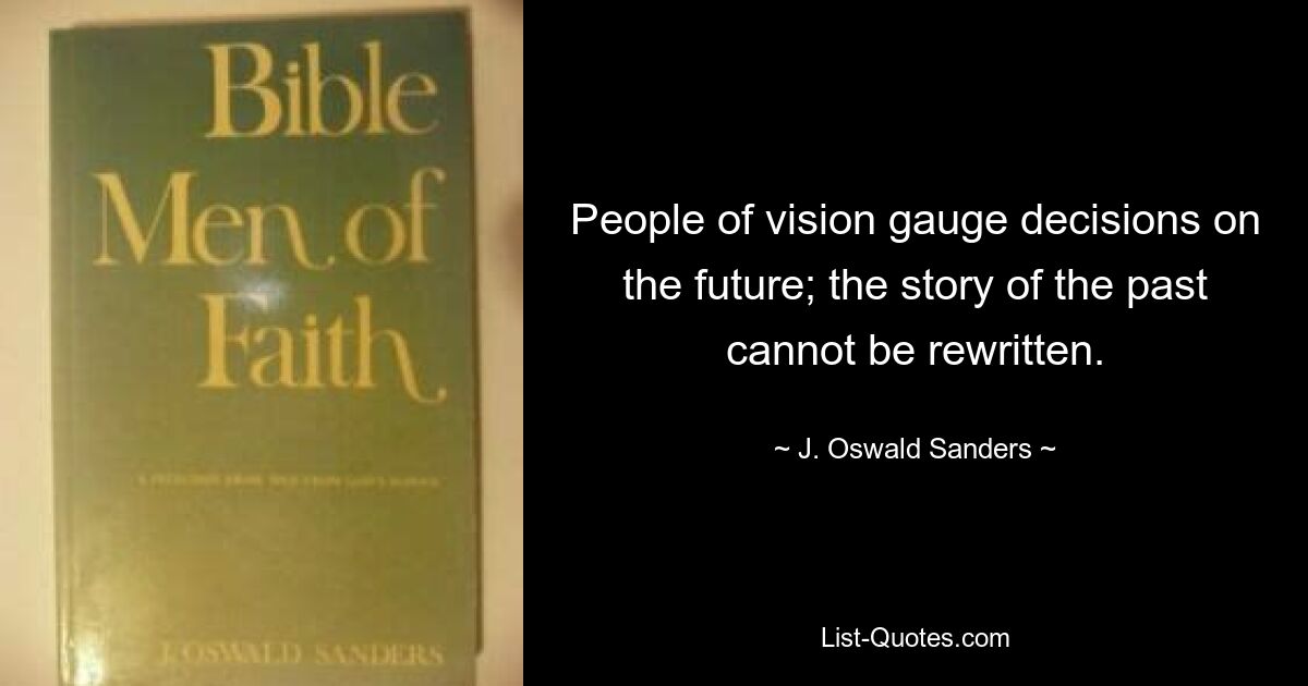 People of vision gauge decisions on the future; the story of the past cannot be rewritten. — © J. Oswald Sanders