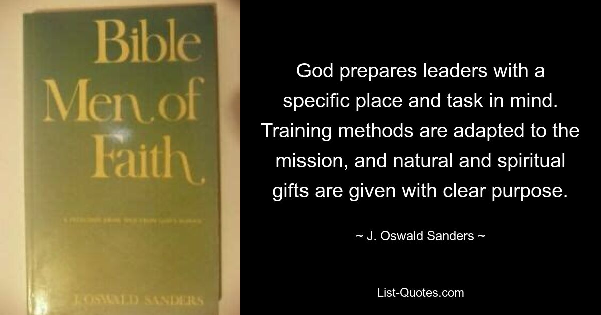 God prepares leaders with a specific place and task in mind. Training methods are adapted to the mission, and natural and spiritual gifts are given with clear purpose. — © J. Oswald Sanders